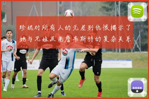 珍妮对所有人的无差别仇恨揭示了她与兄妹及老詹韦斯特的复杂关系