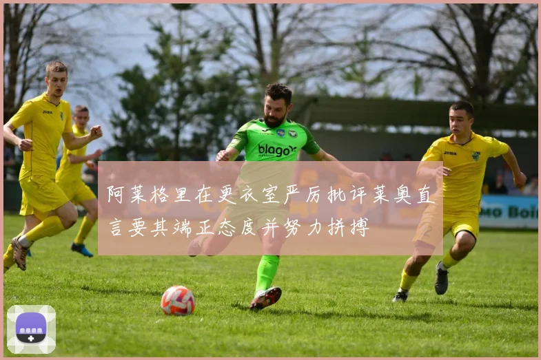 阿莱格里在更衣室严厉批评莱奥直言要其端正态度并努力拼搏