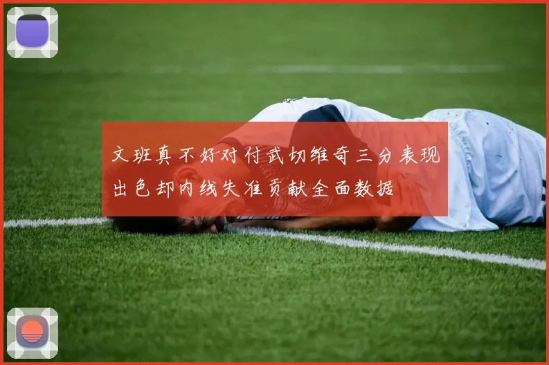文班真不好对付武切维奇三分表现出色却内线失准贡献全面数据