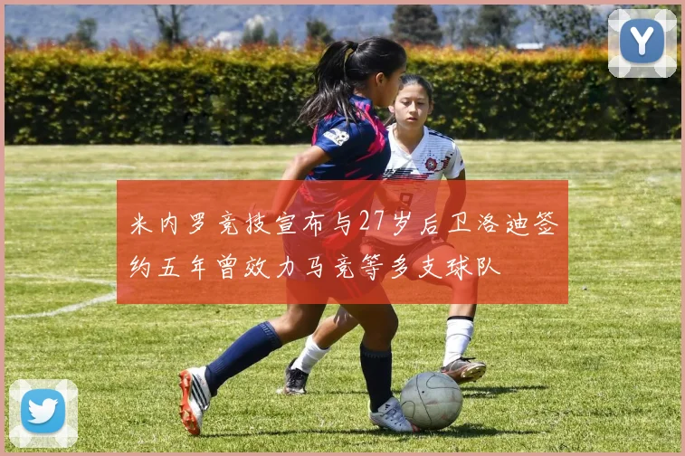 米内罗竞技宣布与27岁后卫洛迪签约五年曾效力马竞等多支球队