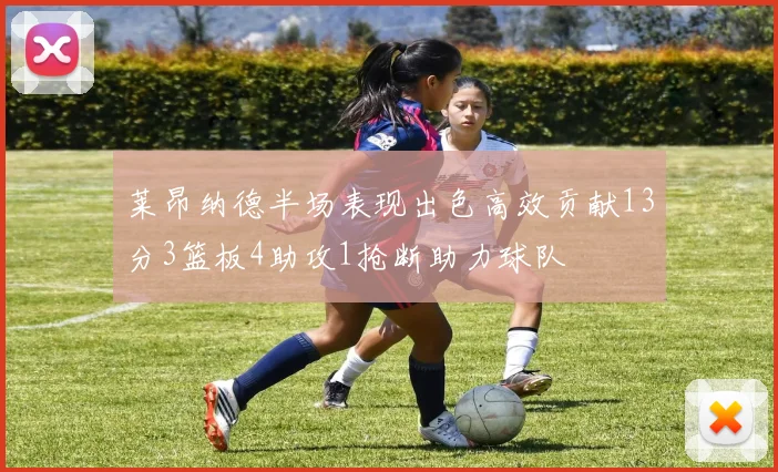 莱昂纳德半场表现出色高效贡献13分3篮板4助攻1抢断助力球队