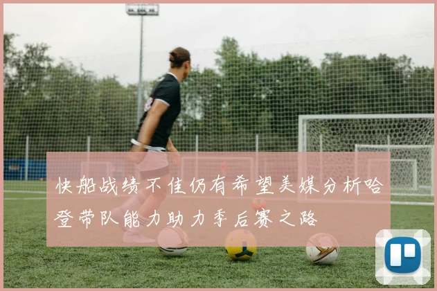 快船战绩不佳仍有希望美媒分析哈登带队能力助力季后赛之路