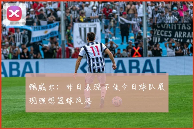 鲍威尔：昨日表现不佳今日球队展现理想篮球风格