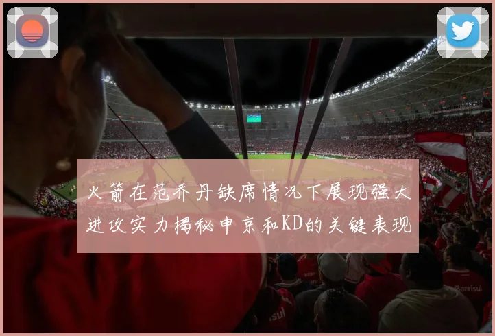 火箭在范乔丹缺席情况下展现强大进攻实力揭秘申京和KD的关键表现与篮板优势