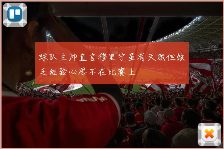 球队主帅直言穆里宁虽有天赋但缺乏经验心思不在比赛上