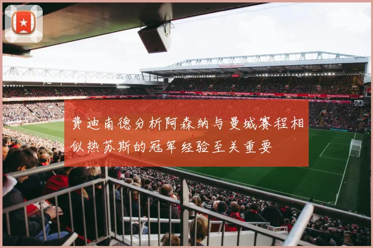 费迪南德分析阿森纳与曼城赛程相似热苏斯的冠军经验至关重要