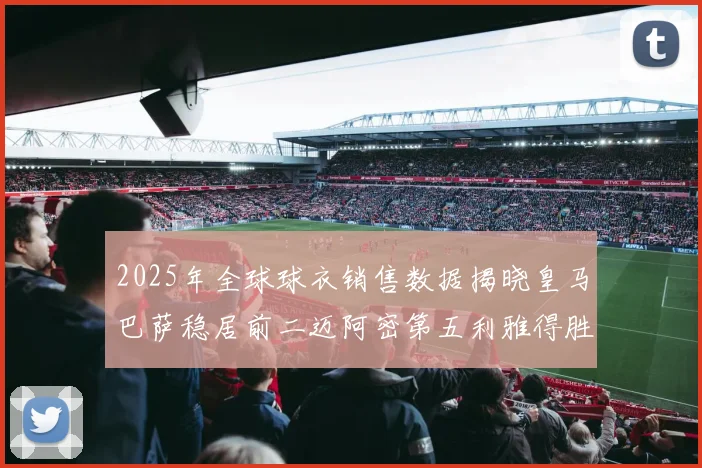 2025年全球球衣销售数据揭晓皇马巴萨稳居前二迈阿密第五利雅得胜利第十