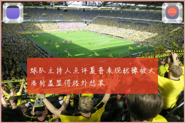球队主持人点评夏普表现犹豫被大洛封盖显得格外悲哀