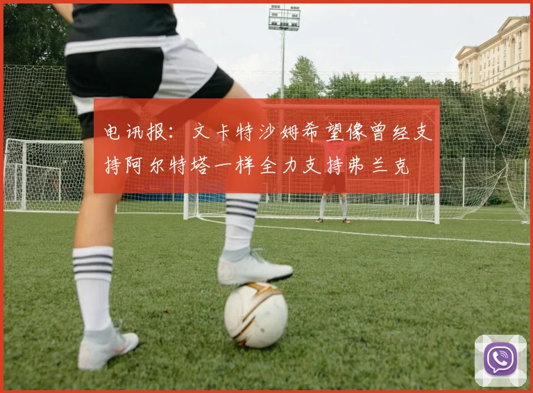 电讯报：文卡特沙姆希望像曾经支持阿尔特塔一样全力支持弗兰克