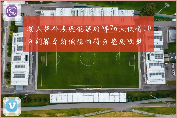 湖人替补表现低迷对阵76人仅得10分创赛季新低场均得分垫底联盟