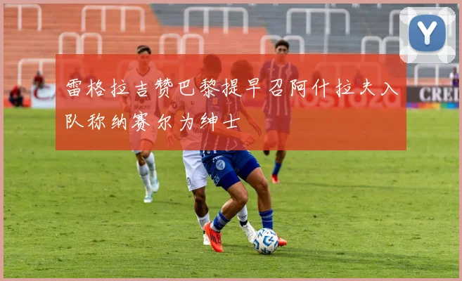 雷格拉吉赞巴黎提早召阿什拉夫入队称纳赛尔为绅士