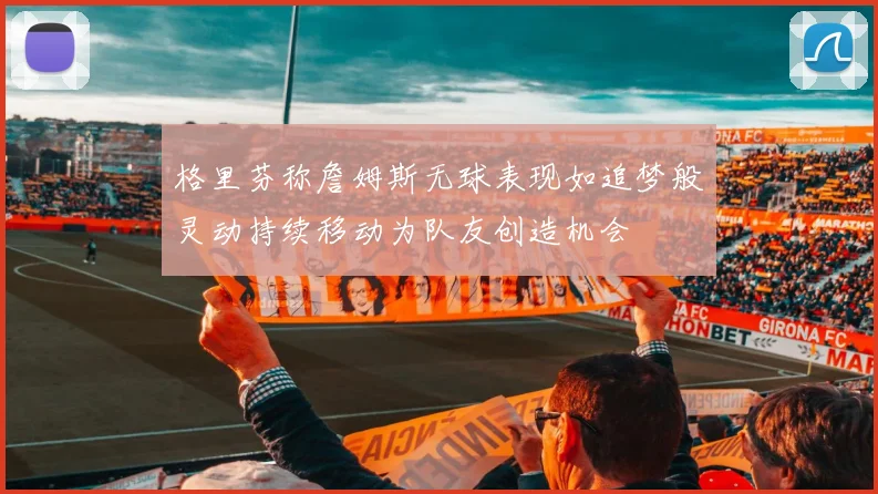格里芬称詹姆斯无球表现如追梦般灵动持续移动为队友创造机会
