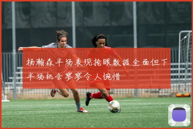 杨瀚森半场表现抢眼数据全面但下半场机会寥寥令人惋惜