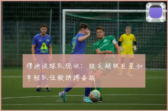 穆迪谈球队现状：缺乏超级巨星如年轻队伍般拼搏奋战