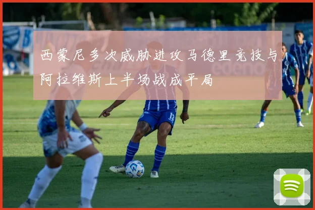 西蒙尼多次威胁进攻马德里竞技与阿拉维斯上半场战成平局