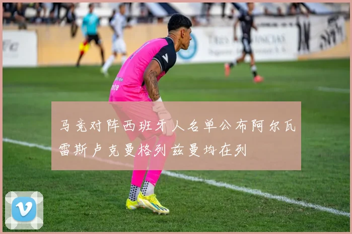 马竞对阵西班牙人名单公布阿尔瓦雷斯卢克曼格列兹曼均在列