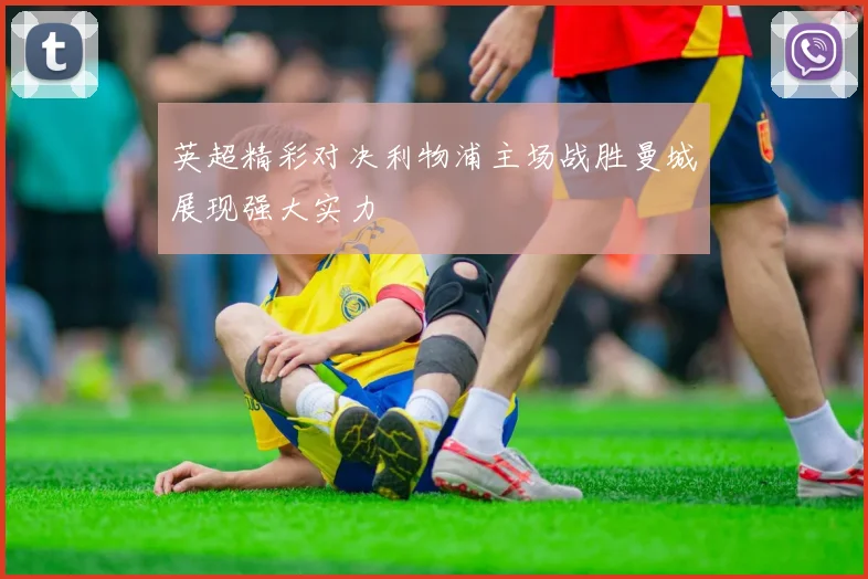 英超精彩对决利物浦主场战胜曼城展现强大实力