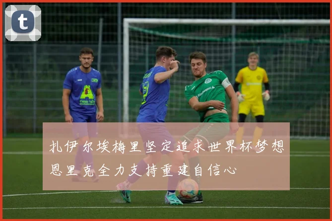 扎伊尔埃梅里坚定追求世界杯梦想恩里克全力支持重建自信心