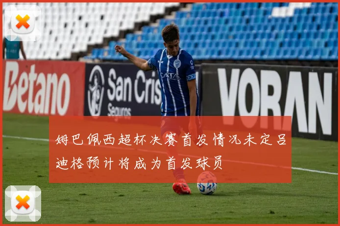 姆巴佩西超杯决赛首发情况未定吕迪格预计将成为首发球员