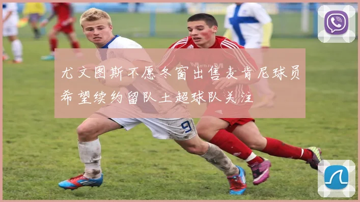 尤文图斯不愿冬窗出售麦肯尼球员希望续约留队土超球队关注