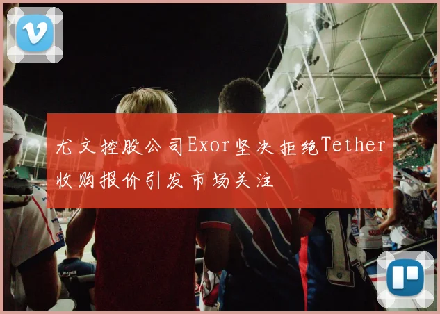 尤文控股公司Exor坚决拒绝Tether收购报价引发市场关注
