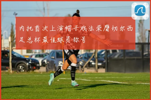 内托首次上演帽子戏法荣膺切尔西足总杯最佳球员称号
