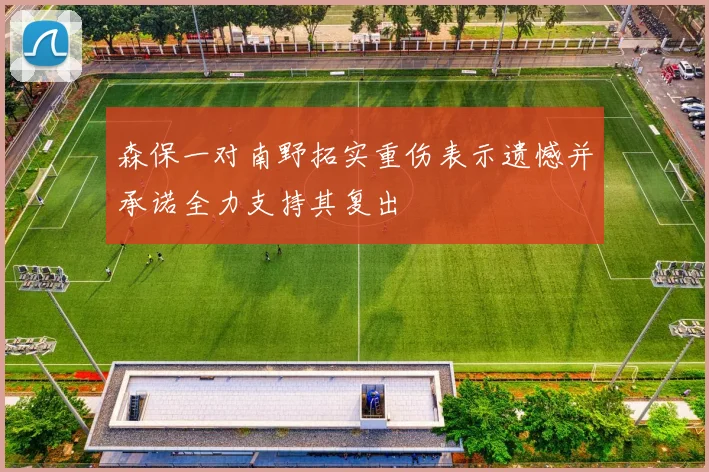 森保一对南野拓实重伤表示遗憾并承诺全力支持其复出