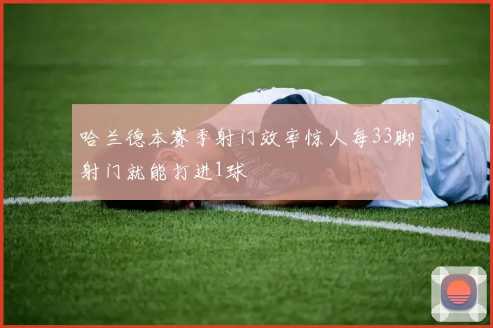 哈兰德本赛季射门效率惊人每33脚射门就能打进1球