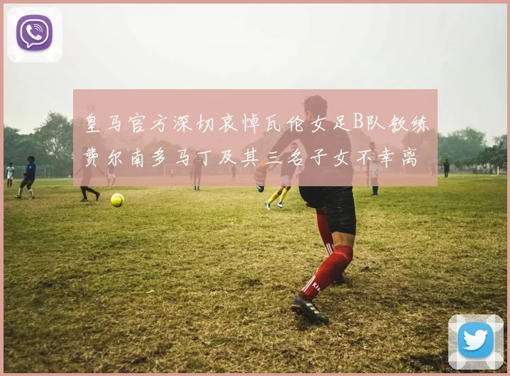 皇马官方深切哀悼瓦伦女足B队教练费尔南多马丁及其三名子女不幸离世
