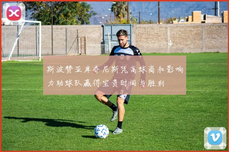 斯波赞亚库乔尼斯凭高球商和影响力助球队赢得宝贵时间与胜利