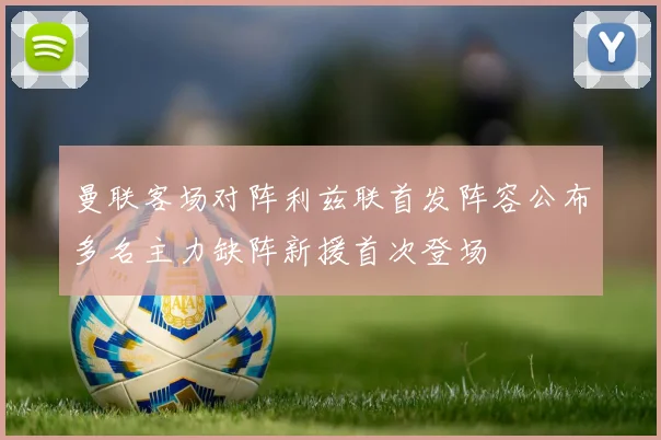曼联客场对阵利兹联首发阵容公布多名主力缺阵新援首次登场