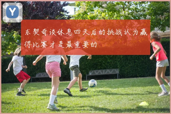 东契奇谈休息四天后的挑战认为赢得比赛才是最重要的