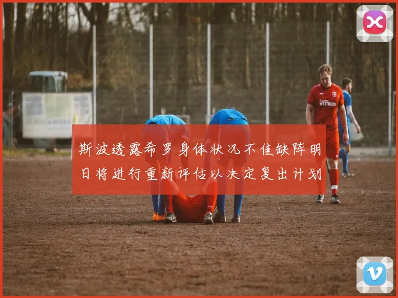 斯波透露希罗身体状况不佳缺阵明日将进行重新评估以决定复出计划