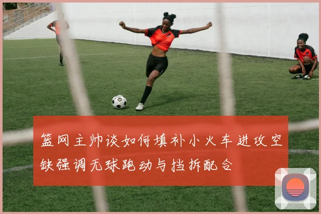 篮网主帅谈如何填补小火车进攻空缺强调无球跑动与挡拆配合