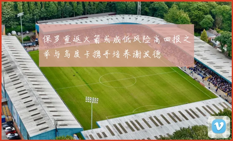 保罗重返火箭或成低风险高回报之举与乌度卡携手培养谢泼德