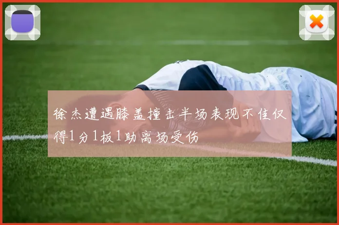 徐杰遭遇膝盖撞击半场表现不佳仅得1分1板1助离场受伤