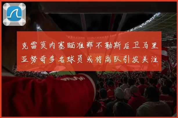 克雷莫内塞瞄准那不勒斯后卫马里亚努奇多名球员或将离队引发关注