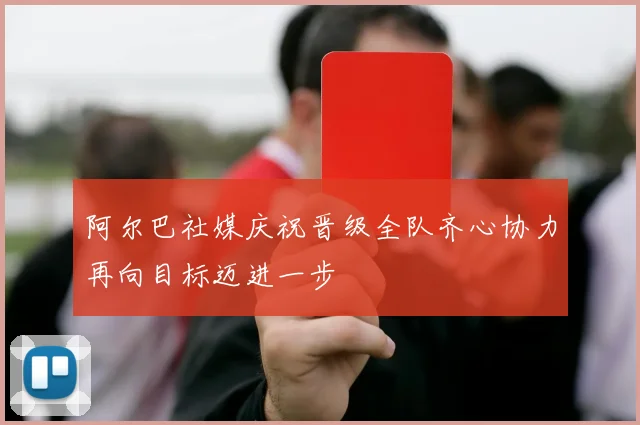 阿尔巴社媒庆祝晋级全队齐心协力再向目标迈进一步