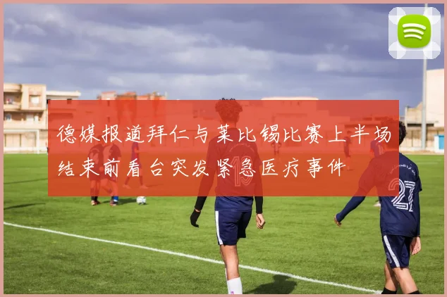 德媒报道拜仁与莱比锡比赛上半场结束前看台突发紧急医疗事件