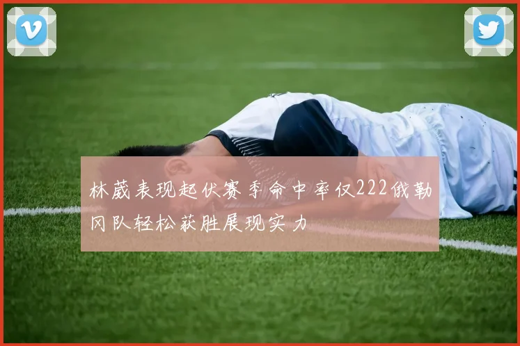 林葳表现起伏赛季命中率仅222俄勒冈队轻松获胜展现实力