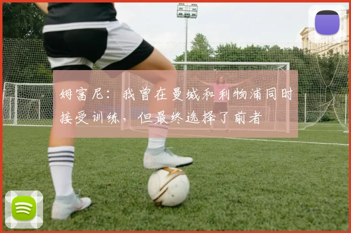 姆富尼：我曾在曼城和利物浦同时接受训练，但最终选择了前者