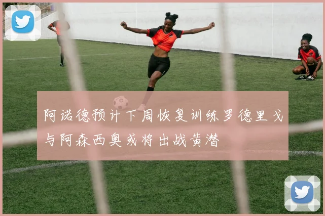 阿诺德预计下周恢复训练罗德里戈与阿森西奥或将出战黄潜