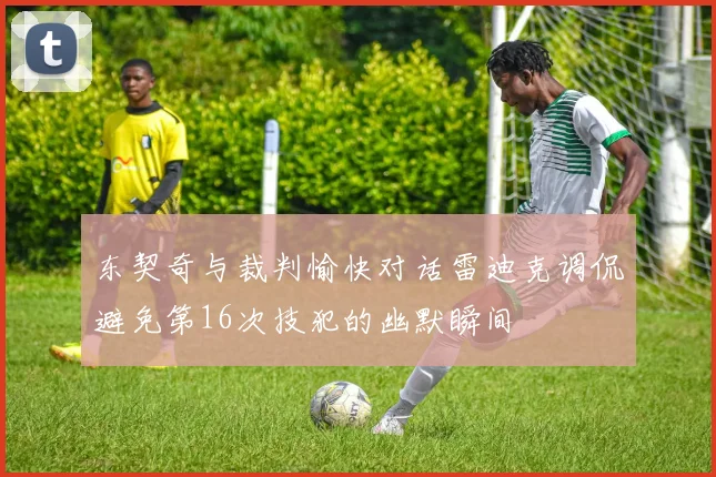 东契奇与裁判愉快对话雷迪克调侃避免第16次技犯的幽默瞬间