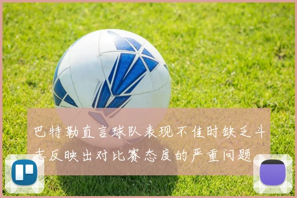 巴特勒直言球队表现不佳时缺乏斗志反映出对比赛态度的严重问题