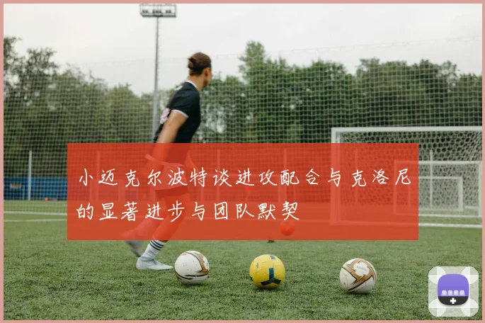 小迈克尔波特谈进攻配合与克洛尼的显著进步与团队默契
